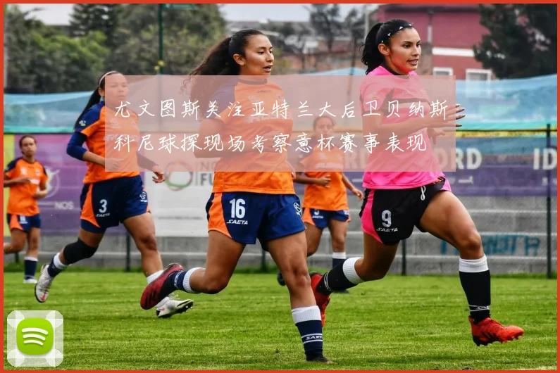 尤文图斯关注亚特兰大后卫贝纳斯科尼球探现场考察意杯赛事表现