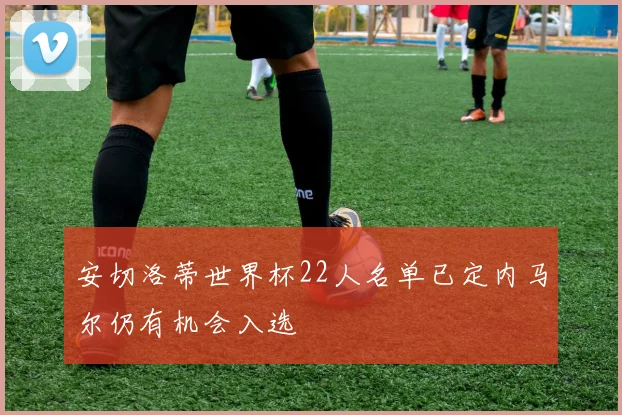 安切洛蒂世界杯22人名单已定内马尔仍有机会入选