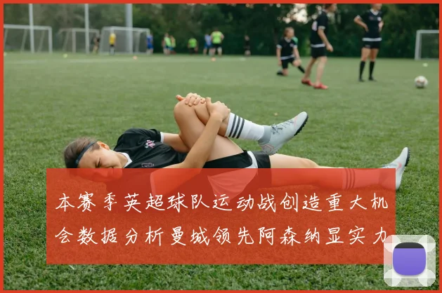 本赛季英超球队运动战创造重大机会数据分析曼城领先阿森纳显实力