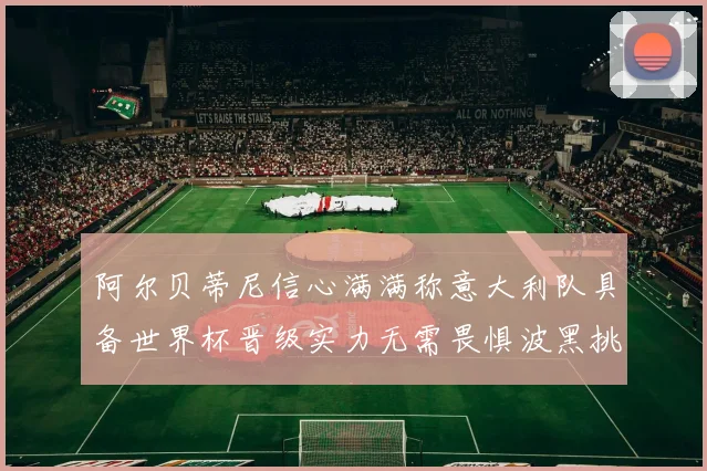 阿尔贝蒂尼信心满满称意大利队具备世界杯晋级实力无需畏惧波黑挑战