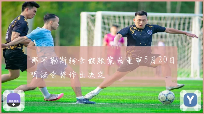 那不勒斯转会假账案或重审5月20日听证会将作出决定
