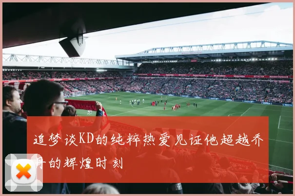追梦谈KD的纯粹热爱见证他超越乔丹的辉煌时刻