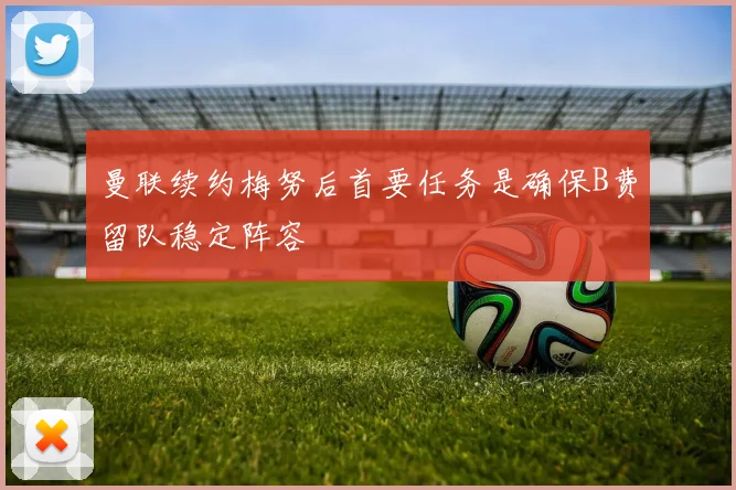 曼联续约梅努后首要任务是确保B费留队稳定阵容