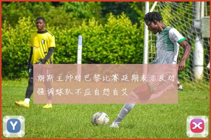朗斯主帅对巴黎比赛延期表示反对强调球队不应自怨自艾