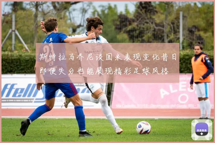 斯特拉马乔尼谈国米表现变化昔日即便失分也能展现精彩足球风格