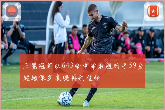卫冕冠军以643命中率狂胜对手59分超越保罗表现再创佳绩