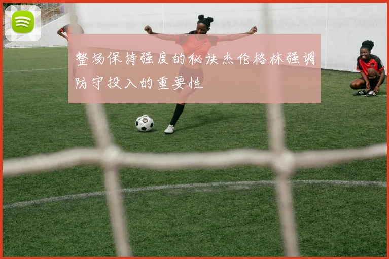 整场保持强度的秘诀杰伦格林强调防守投入的重要性